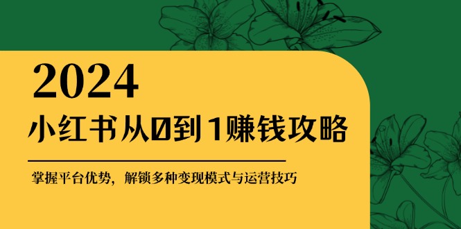 小红书从0到1赚钱攻略：掌握平台优势，解锁多种变现赚钱模式与运营技巧网赚项目-副业赚钱-互联网创业-资源整合八方网创
