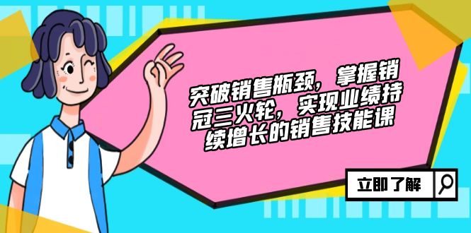 突破销售瓶颈，掌握销冠三火轮，实现业绩持续增长的销售技能课网赚项目-副业赚钱-互联网创业-资源整合八方网创