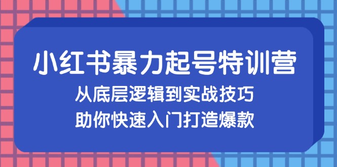 小红书暴力起号训练营，从底层逻辑到实战技巧，助你快速入门打造爆款网赚项目-副业赚钱-互联网创业-资源整合八方网创