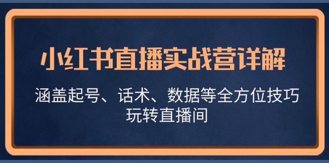 小红书直播实战营详解，涵盖起号、话术、数据等全方位技巧，玩转直播间网赚项目-副业赚钱-互联网创业-资源整合八方网创