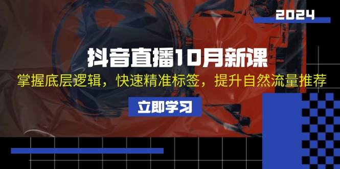 抖音直播10月新课：掌握底层逻辑，快速精准标签，提升自然流量推荐网赚项目-副业赚钱-互联网创业-资源整合八方网创