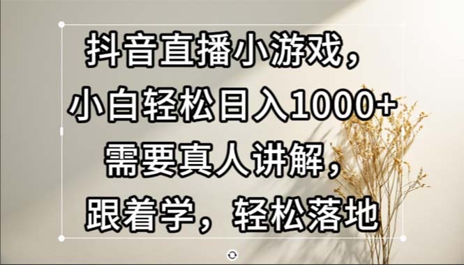 抖音直播小游戏，小白轻松日入1000+需要真人讲解，跟着学，轻松落地网赚项目-副业赚钱-互联网创业-资源整合八方网创