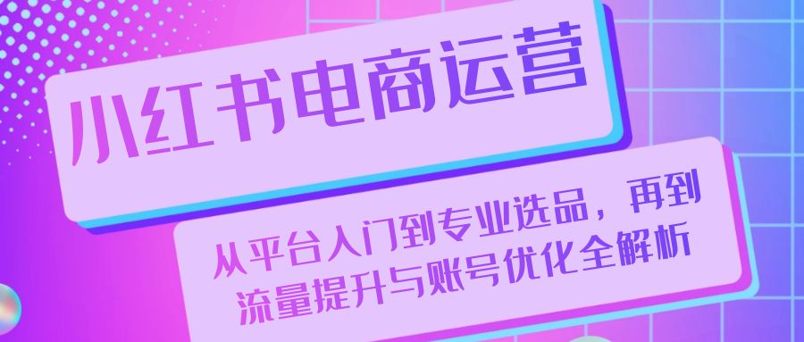 小红书电商运营：从平台入门到专业选品，再到流量提升与账号优化全解析网赚项目-副业赚钱-互联网创业-资源整合八方网创