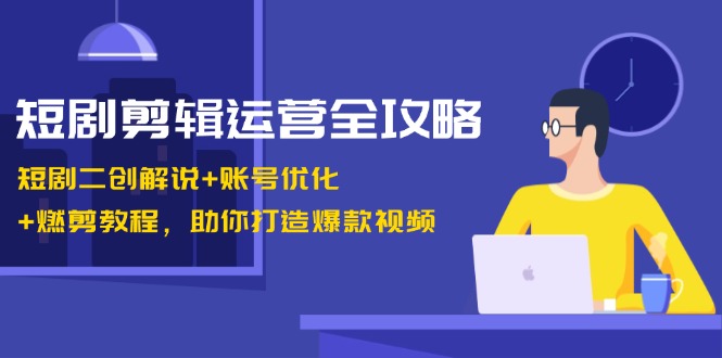 短剧剪辑运营全攻略：短剧二创解说+账号优化+燃剪教程，助你打造爆款视频网赚项目-副业赚钱-互联网创业-资源整合八方网创