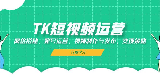 TK短视频运营：网络搭建、账号运营、视频制作与发布、变现策略网赚项目-副业赚钱-互联网创业-资源整合八方网创