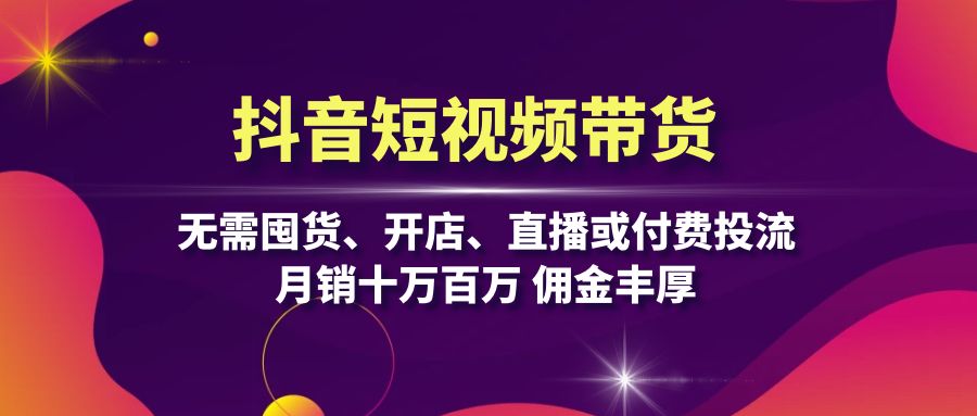 抖音短视频带货：无需囤货、开店、直播或付费投流，月销十万百万 佣金丰厚网赚项目-副业赚钱-互联网创业-资源整合八方网创
