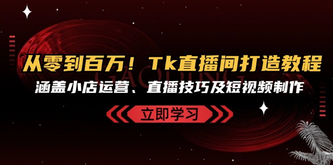 从零到百万！Tk直播间打造教程，涵盖小店运营、直播技巧及短视频制作网赚项目-副业赚钱-互联网创业-资源整合八方网创