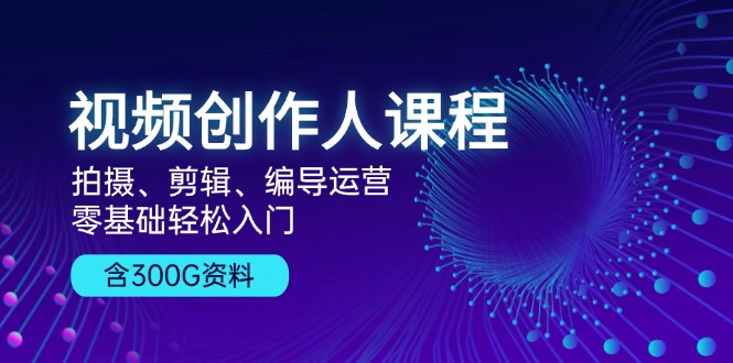 视频创作人课程！拍摄、剪辑、编导运营，零基础轻松入门，含300G资料网赚项目-副业赚钱-互联网创业-资源整合八方网创