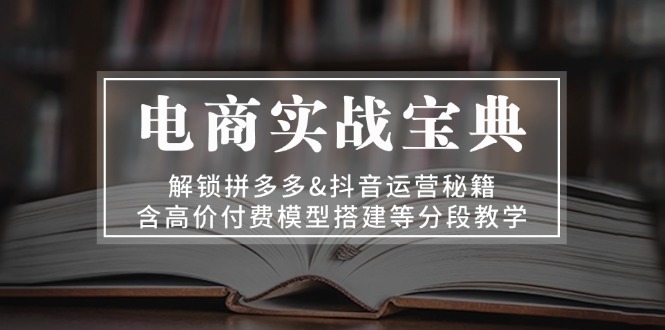 电商实战宝典 解锁拼多多&抖音运营秘籍 含高价付费模型搭建等分段教学网赚项目-副业赚钱-互联网创业-资源整合八方网创