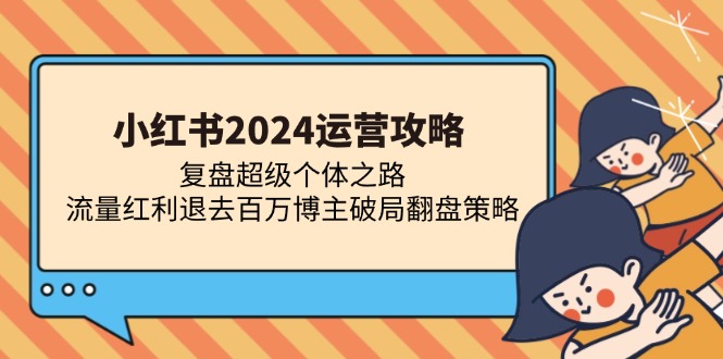 小红书2024运营攻略：复盘超级个体之路 流量红利退去百万博主破局翻盘网赚项目-副业赚钱-互联网创业-资源整合八方网创