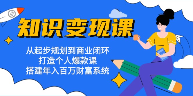 知识变现课：从起步规划到商业闭环 打造个人爆款课 搭建年入百万财富系统网赚项目-副业赚钱-互联网创业-资源整合八方网创