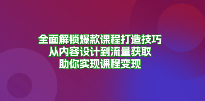 全面解锁爆款课程打造技巧，从内容设计到流量获取，助你实现课程变现网赚项目-副业赚钱-互联网创业-资源整合八方网创