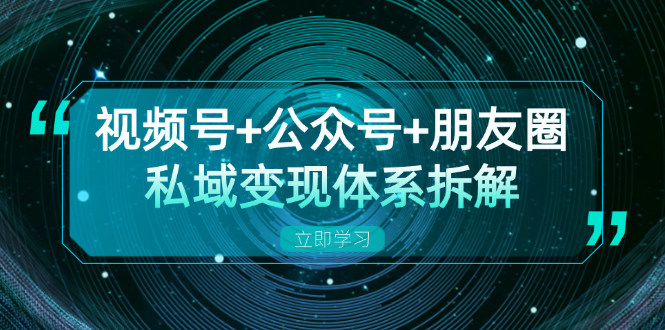 视频号+公众号+朋友圈私域变现体系拆解，全体平台流量枯竭下的应对策略网赚项目-副业赚钱-互联网创业-资源整合八方网创
