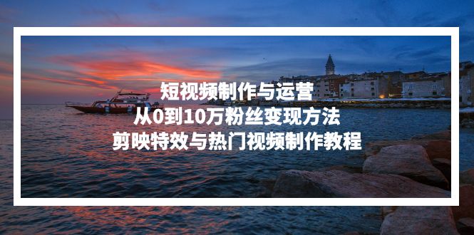 短视频制作与运营，从0到10万粉丝变现方法，剪映特效与热门视频制作教程网赚项目-副业赚钱-互联网创业-资源整合八方网创