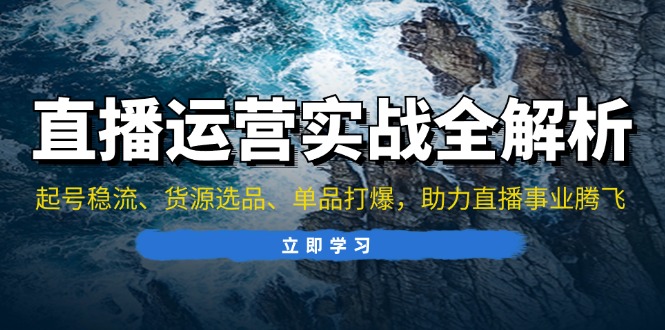 直播运营实战全解析：起号稳流、货源选品、单品打爆，助力直播事业腾飞网赚项目-副业赚钱-互联网创业-资源整合八方网创
