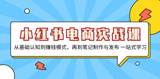 小红书电商实战课，从基础认知到赚钱模式，再到笔记制作与发布 一站式学习网赚项目-副业赚钱-互联网创业-资源整合八方网创