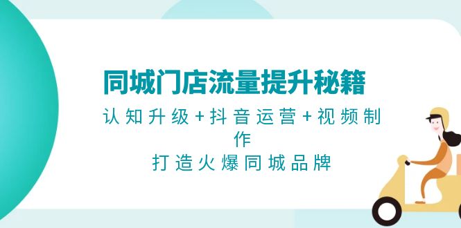 同城门店流量提升秘籍：认知升级+抖音运营+视频制作，打造火爆同城品牌网赚项目-副业赚钱-互联网创业-资源整合八方网创