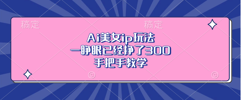 Ai美女ip玩法，一睁眼已经挣了300，手把手教学网赚项目-副业赚钱-互联网创业-资源整合八方网创