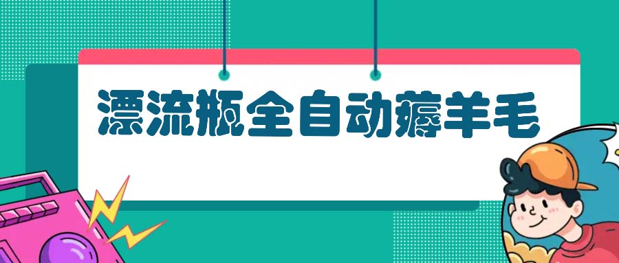 漂流瓶全自动薅羊毛：适合小白，宝妈，上班族，操作也是十分的简单网赚项目-副业赚钱-互联网创业-资源整合八方网创