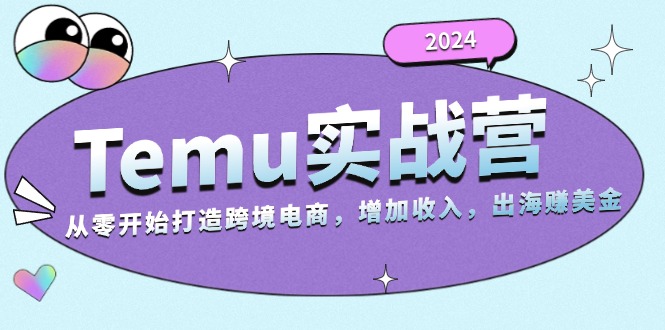 2024Temu实战营：从零开始打造跨境电商，增加收入，出海赚美金网赚项目-副业赚钱-互联网创业-资源整合八方网创