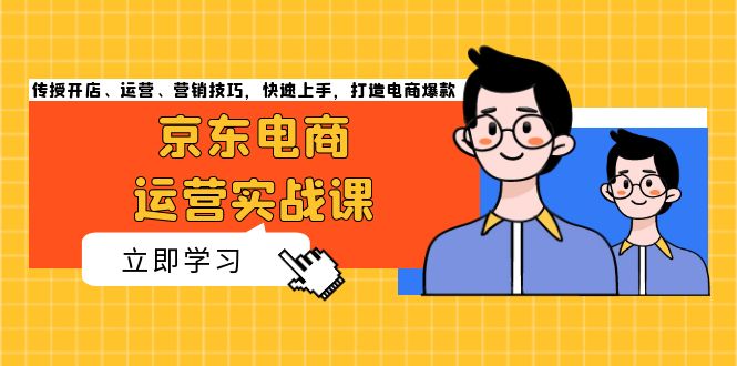 京东电商运营实战课，传授开店、运营、营销技巧，快速上手，打造电商爆款网赚项目-副业赚钱-互联网创业-资源整合八方网创