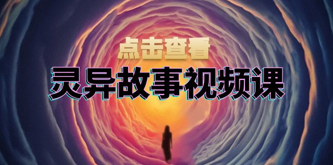 灵异故事视频课：文案、剪辑流程、画面处理及封面制作，助力创作者盈利网赚项目-副业赚钱-互联网创业-资源整合八方网创