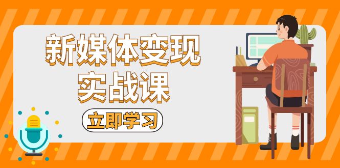 新媒体变现实战课：短视频+直播带货，拍摄、剪辑、引流、带货等网赚项目-副业赚钱-互联网创业-资源整合八方网创
