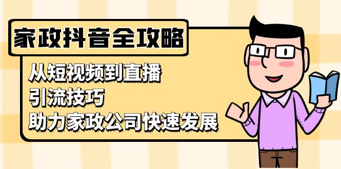 家政抖音运营指南：从短视频到直播，引流技巧，助力家政公司快速发展网赚项目-副业赚钱-互联网创业-资源整合八方网创