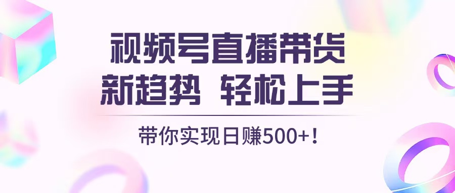 视频号直播带货新趋势，轻松上手，带你实现日赚500+网赚项目-副业赚钱-互联网创业-资源整合八方网创