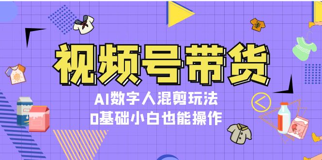 视频号带货，AI数字人混剪玩法，0基础小白也能操作网赚项目-副业赚钱-互联网创业-资源整合八方网创