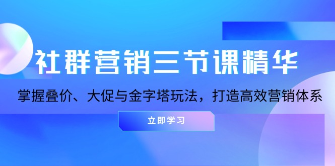 社群营销三节课精华：掌握叠价、大促与金字塔玩法，打造高效营销体系网赚项目-副业赚钱-互联网创业-资源整合八方网创