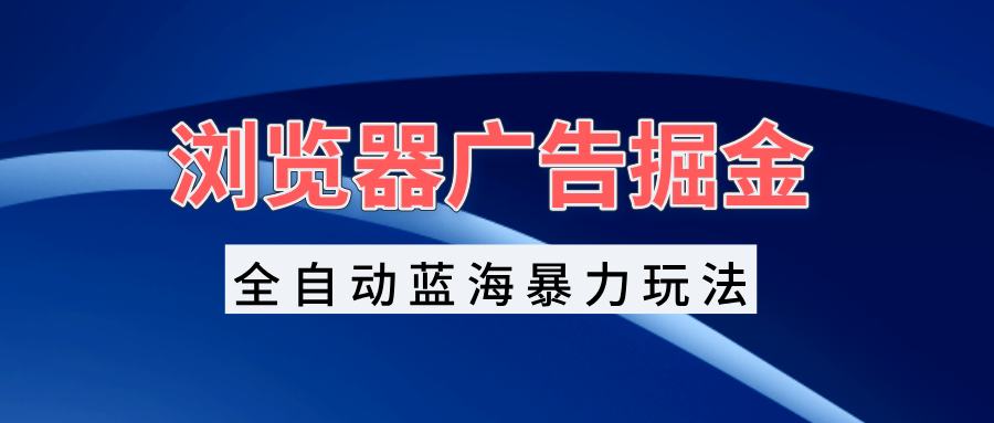 浏览器广告掘金，全自动蓝海暴力玩法，轻松日入1000+矩阵无脑开干网赚项目-副业赚钱-互联网创业-资源整合八方网创