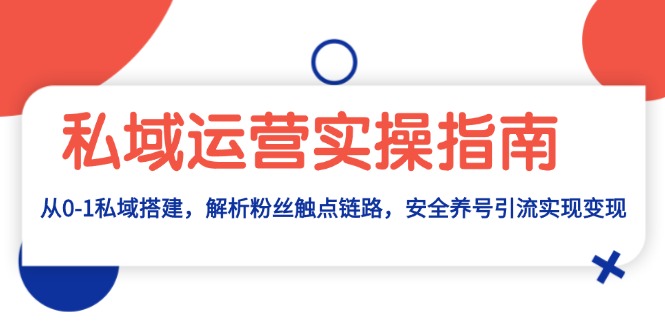 私域运营实操指南：从0-1私域搭建，解析粉丝触点链路，安全养号引流变现网赚项目-副业赚钱-互联网创业-资源整合八方网创