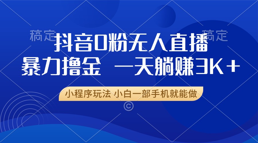 抖音0粉无人直播暴力掘金，一天躺赚3K+，小白一部手机就能做网赚项目-副业赚钱-互联网创业-资源整合八方网创