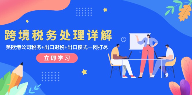 跨境税务处理详解：美欧港公司税务+出口退税+出口模式一网打尽网赚项目-副业赚钱-互联网创业-资源整合八方网创
