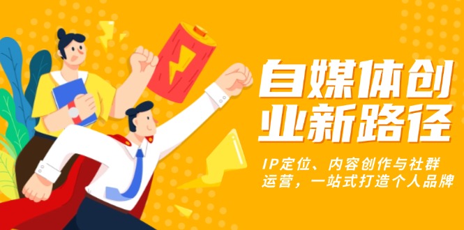 自媒体创业新路径：IP定位、内容创作与社群运营，一站式打造个人品牌网赚项目-副业赚钱-互联网创业-资源整合八方网创