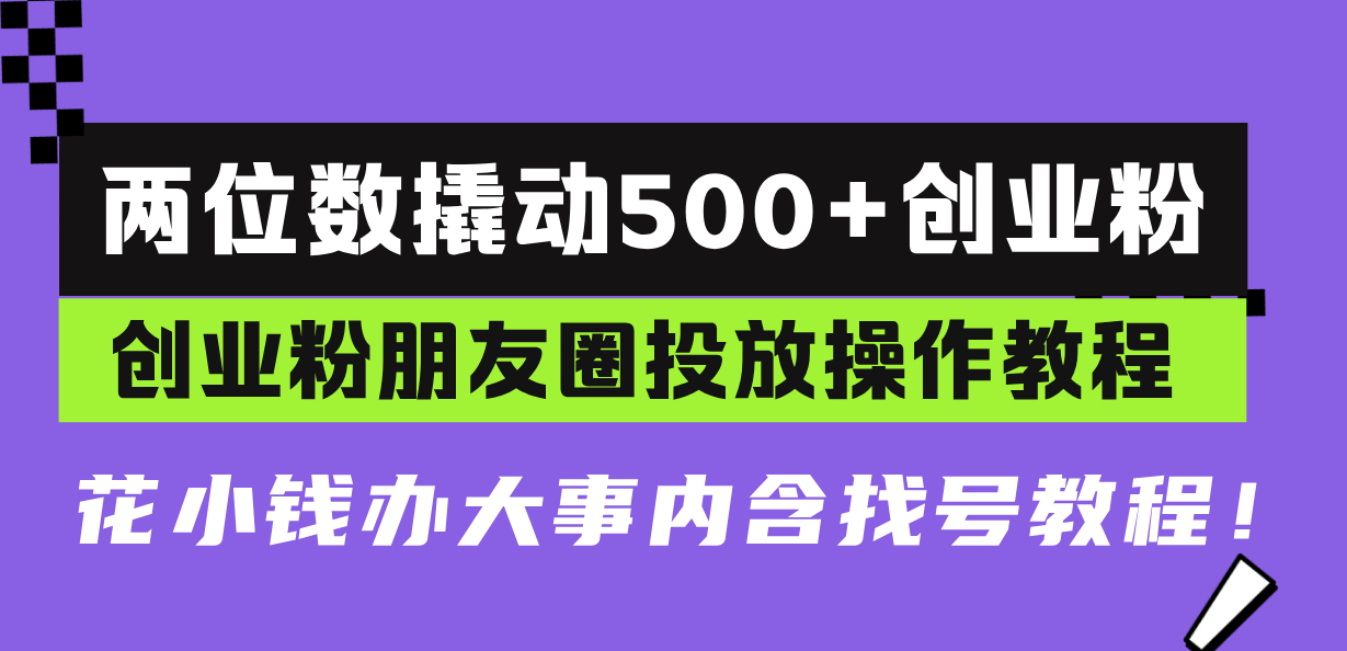 两位数撬动500+创业粉，创业粉朋友圈投放操作教程，花小钱办大事内含找…网赚项目-副业赚钱-互联网创业-资源整合八方网创
