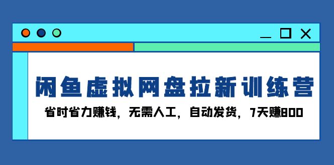 闲鱼虚拟网盘拉新训练营：省时省力赚钱，无需人工，自动发货，7天赚800网赚项目-副业赚钱-互联网创业-资源整合八方网创