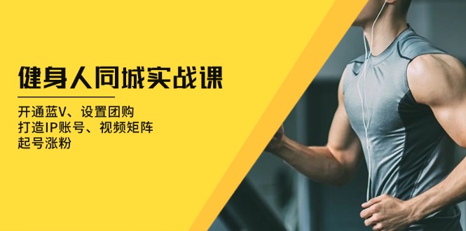 健身人 同城实战课：开通蓝V、设置团购、打造IP账号、视频矩阵、起号涨粉网赚项目-副业赚钱-互联网创业-资源整合八方网创