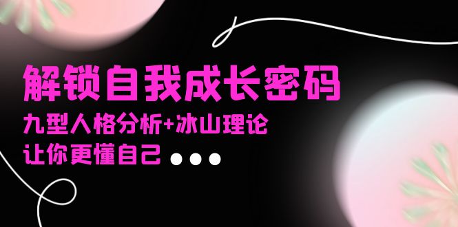 某社群课程，解锁自我成长密码，九型人格分析+冰山理论，让你更懂自己网赚项目-副业赚钱-互联网创业-资源整合八方网创