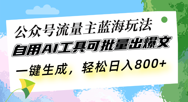 公众号流量主蓝海玩法 自用AI工具可批量出爆文，一键生成，轻松日入800网赚项目-副业赚钱-互联网创业-资源整合八方网创