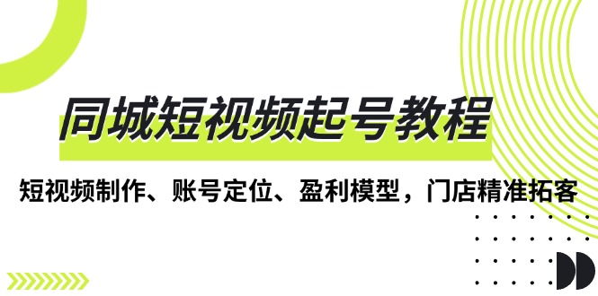 同城短视频起号教程，短视频制作、账号定位、盈利模型，门店精准拓客网赚项目-副业赚钱-互联网创业-资源整合八方网创