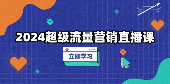 2024超级流量营销直播课，低成本打法，提升流量转化率，案例拆解爆款网赚项目-副业赚钱-互联网创业-资源整合八方网创