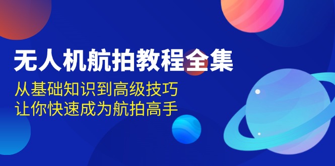 无人机-航拍教程全集，从基础知识到高级技巧，让你快速成为航拍高手网赚项目-副业赚钱-互联网创业-资源整合八方网创