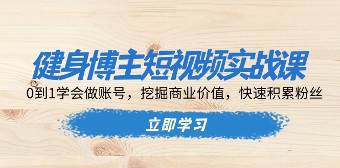 健身博主短视频实战课：0到1学会做账号，挖掘商业价值，快速积累粉丝网赚项目-副业赚钱-互联网创业-资源整合八方网创