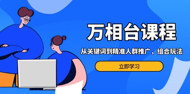 万相台课程：从关键词到精准人群推广，组合玩法高效应对多场景电商营销…网赚项目-副业赚钱-互联网创业-资源整合八方网创