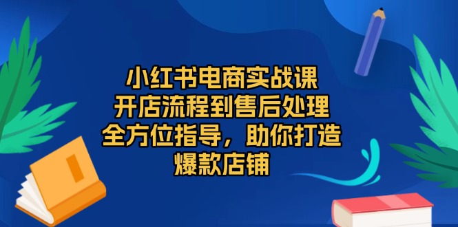 小红书电商实战课，开店流程到售后处理，全方位指导，助你打造爆款店铺网赚项目-副业赚钱-互联网创业-资源整合八方网创