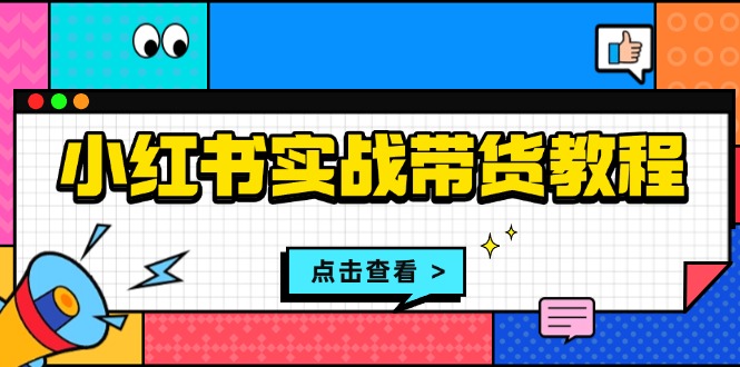 小红书实战带货教程：从开店到选品、笔记制作、发货、售后等全方位指导网赚项目-副业赚钱-互联网创业-资源整合八方网创