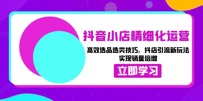 抖音小店精细化运营：高效选品选类技巧，抖店引流新玩法，实现销量倍增网赚项目-副业赚钱-互联网创业-资源整合八方网创