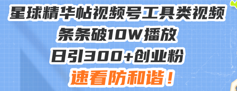 星球精华帖视频号工具类视频条条破10W播放日引300+创业粉，速看防和谐！网赚项目-副业赚钱-互联网创业-资源整合八方网创